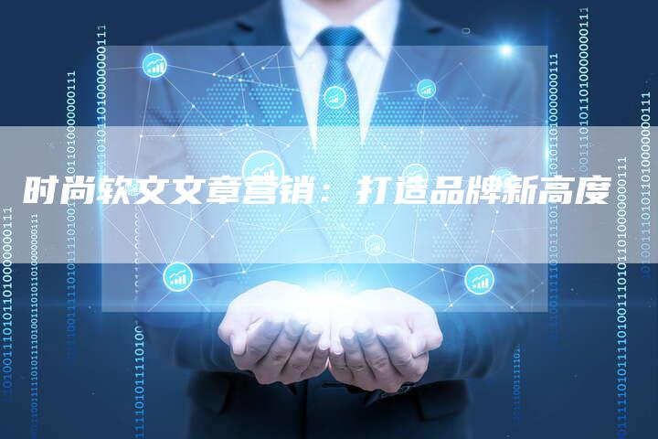 时尚软文文章营销:打造品牌新高度-直编新闻自助发稿平台