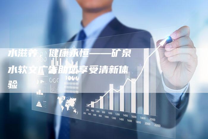 水滋养,健康永恒——矿泉水软文广告助您享受清新体验-直编新闻自助发稿平台