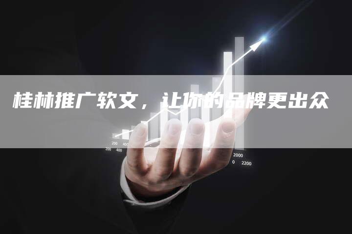 桂林推广软文,让你的品牌更出众-直编新闻自助发稿平台