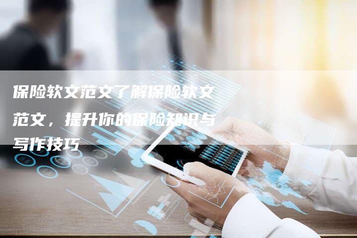保险软文范文了解保险软文范文,提升你的保险知识与写作技巧-直编新闻自助发稿平台