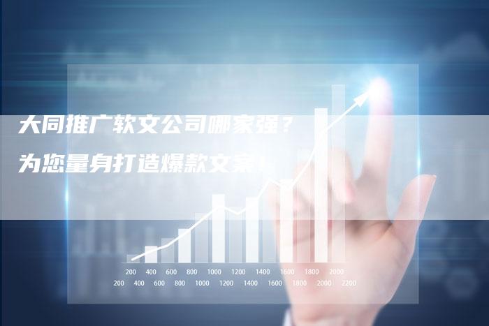 大同推广软文公司哪家强?为您量身打造爆款文案!-直编新闻自助发稿平台