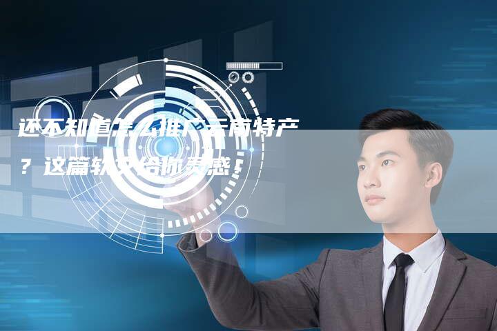 还不知道怎么推广云南特产?这篇软文给你灵感!-直编新闻自助发稿平台