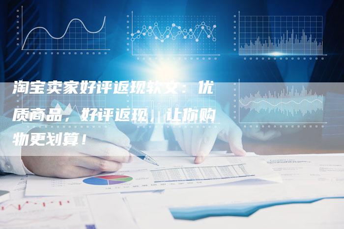 淘宝卖家好评返现软文:优质商品,好评返现,让你购物更划算!-直编新闻自助发稿平台