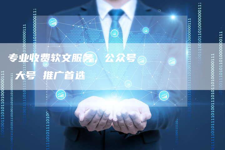 专业收费软文服务,公众号 大号 推广首选-直编新闻自助发稿平台