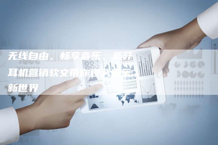 无线自由,畅享音乐,蓝牙耳机营销软文带你进入音乐新世界-直编新闻自助发稿平台