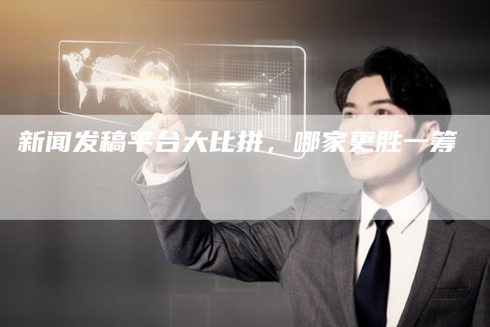 新闻发稿平台大比拼,哪家更胜一筹-直编新闻自助发稿平台