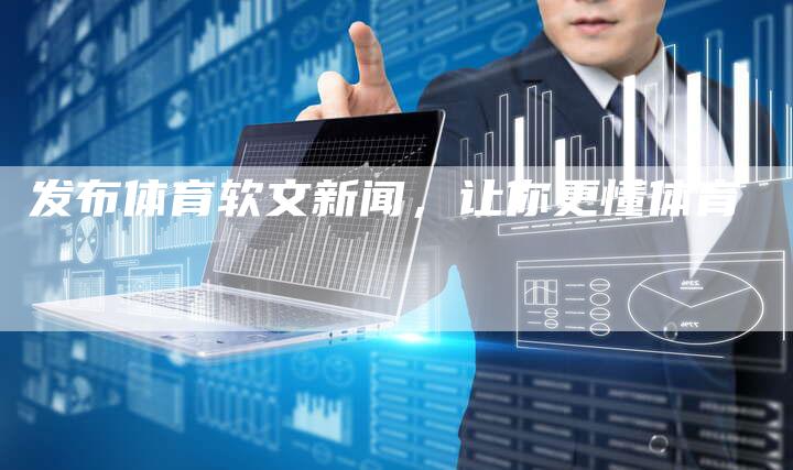 发布体育软文新闻,让你更懂体育-直编新闻自助发稿平台