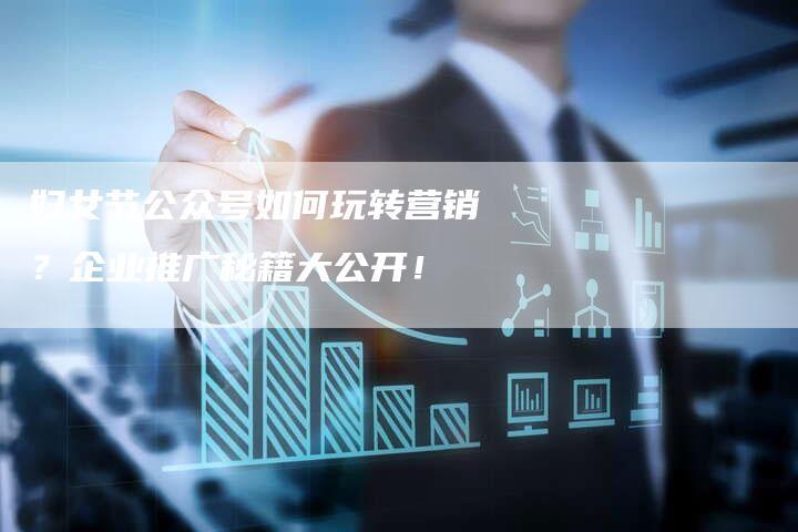 妇女节公众号如何玩转营销?企业推广秘籍大公开!-直编新闻自助发稿平台