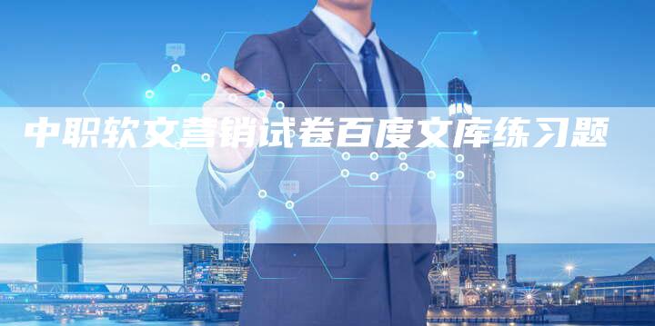 中职软文营销试卷百度文库练习题-直编新闻自助发稿平台