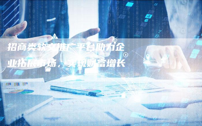 招商类软文推广平台助力企业拓展市场,实现财富增长-直编新闻自助发稿平台