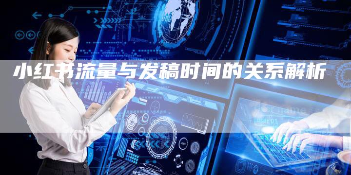 小红书流量与发稿时间的关系解析-直编新闻自助发稿平台