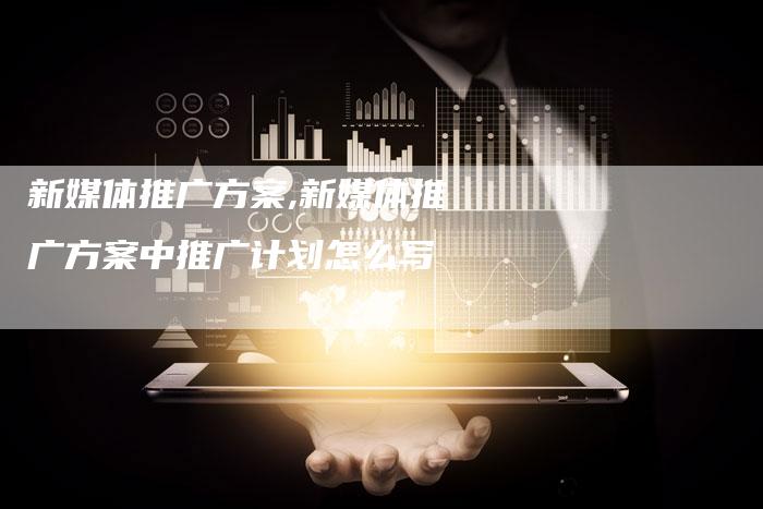 新媒体推广方案,新媒体推广方案中推广计划怎么写-直编新闻自助发稿平台