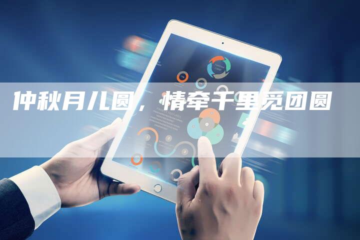 仲秋月儿圆,情牵千里觅团圆-直编新闻自助发稿平台