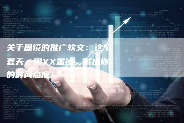 关于墨镜的推广软文:这个夏天,用XX墨镜,戴出你的时尚态度!-直编新闻自助发稿平台