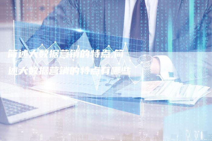 简述大数据营销的特点,简述大数据营销的特点有哪些-直编新闻自助发稿平台