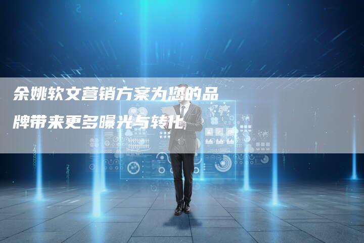 余姚软文营销方案为您的品牌带来更多曝光与转化-直编新闻自助发稿平台