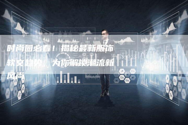 时尚圈必看!揭秘最新服饰软文趋势,为你解锁潮流新风尚-直编新闻自助发稿平台