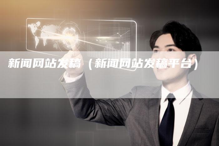 新闻网站发稿(新闻网站发稿平台)-直编新闻自助发稿平台