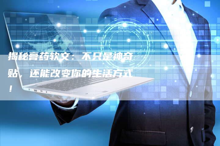 揭秘膏药软文:不只是神奇贴,还能改变你的生活方式!-直编新闻自助发稿平台