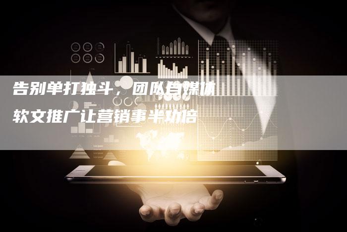 告别单打独斗,团队自媒体软文推广让营销事半功倍-直编新闻自助发稿平台