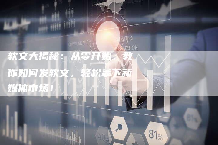 软文大揭秘:从零开始,教你如何发软文,轻松拿下新媒体市场!-直编新闻自助发稿平台