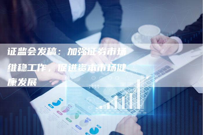 证监会发稿:加强证券市场维稳工作,促进资本市场健康发展-直编新闻自助发稿平台