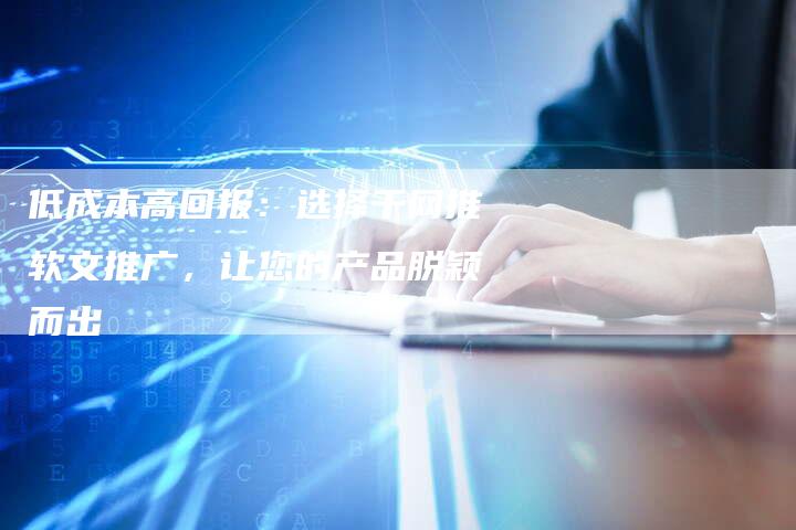 低成本高回报:选择千网推软文推广,让您的产品脱颖而出-直编新闻自助发稿平台