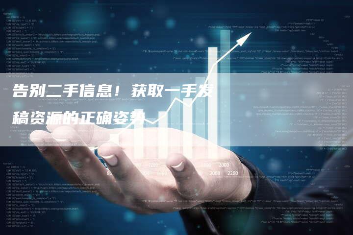 告别二手信息!获取一手发稿资源的正确姿势-直编新闻自助发稿平台