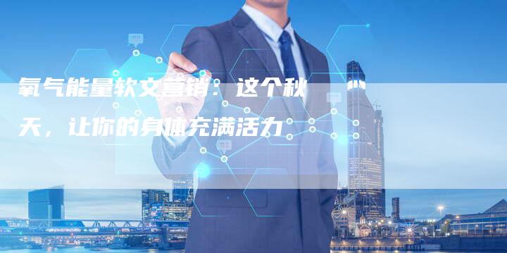 氧气能量软文营销:这个秋天,让你的身体充满活力-直编新闻自助发稿平台