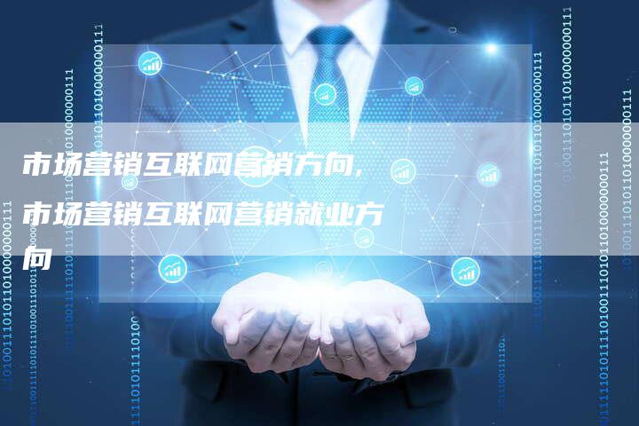 市场营销互联网营销方向,市场营销互联网营销就业方向-直编新闻自助发稿平台