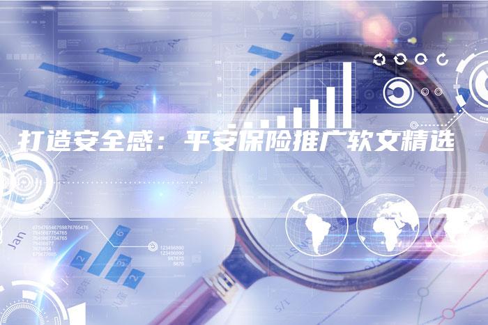 打造安全感:平安保险推广软文精选-直编新闻自助发稿平台
