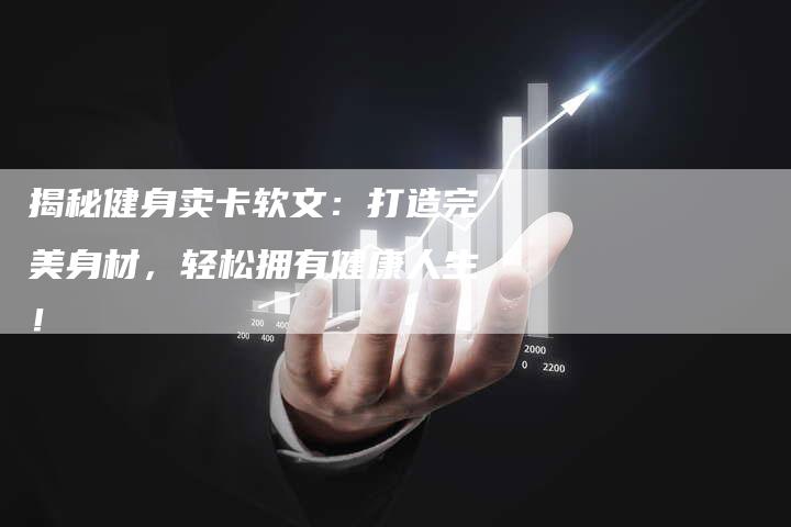 揭秘健身卖卡软文:打造完美身材,轻松拥有健康人生!-直编新闻自助发稿平台