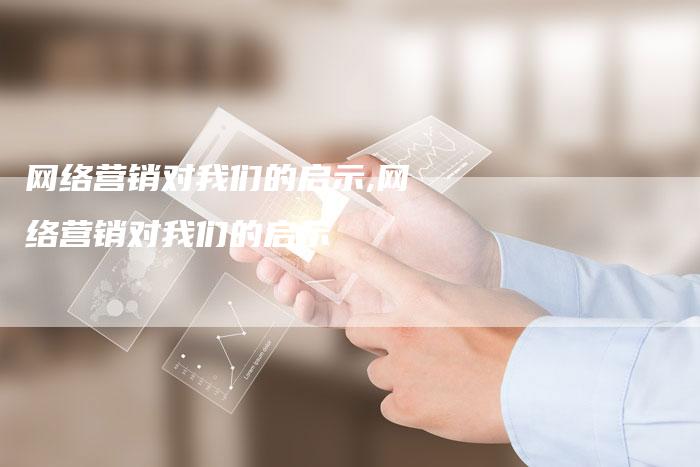 网络营销对我们的启示,网络营销对我们的启示-直编新闻自助发稿平台