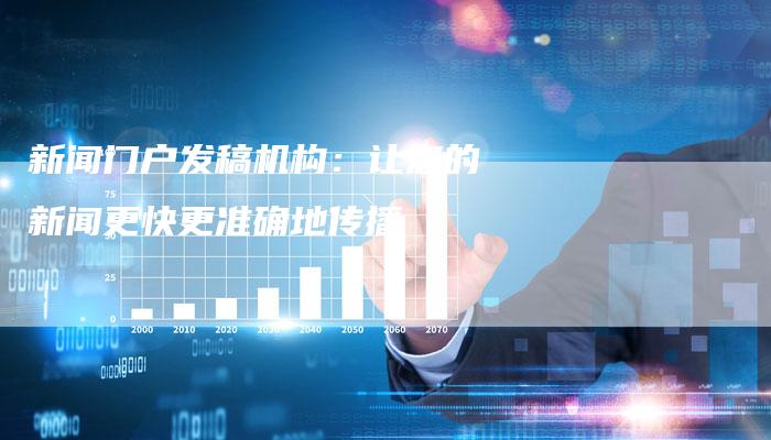 新闻门户发稿机构:让您的新闻更快更准确地传播-直编新闻自助发稿平台