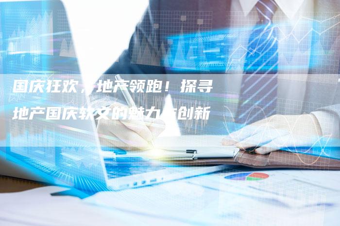 国庆狂欢,地产领跑!探寻地产国庆软文的魅力与创新-直编新闻自助发稿平台