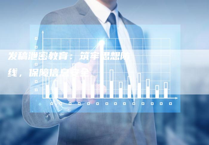 发稿泄密教育:筑牢思想防线,保障信息安全-直编新闻自助发稿平台