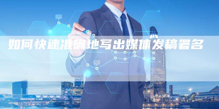 如何快速准确地写出媒体发稿署名-直编新闻自助发稿平台