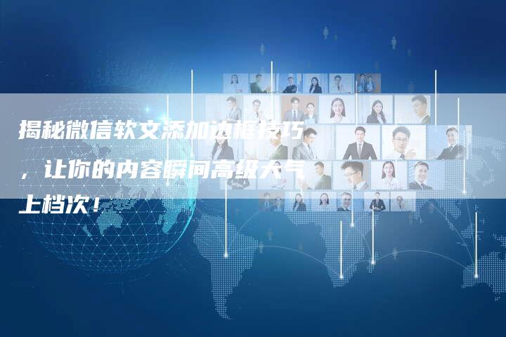 揭秘微信软文添加边框技巧,让你的内容瞬间高级大气上档次!-直编新闻自助发稿平台