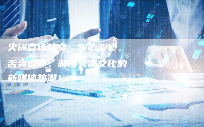 火锅宣传软文:暖心涮烫,舌尖盛宴,解锁火锅文化的新媒体热潮!-直编新闻自助发稿平台