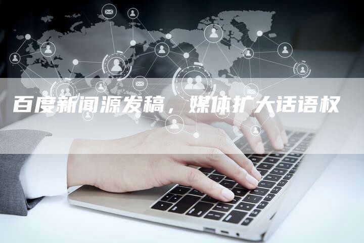 百度新闻源发稿,媒体扩大话语权-直编新闻自助发稿平台