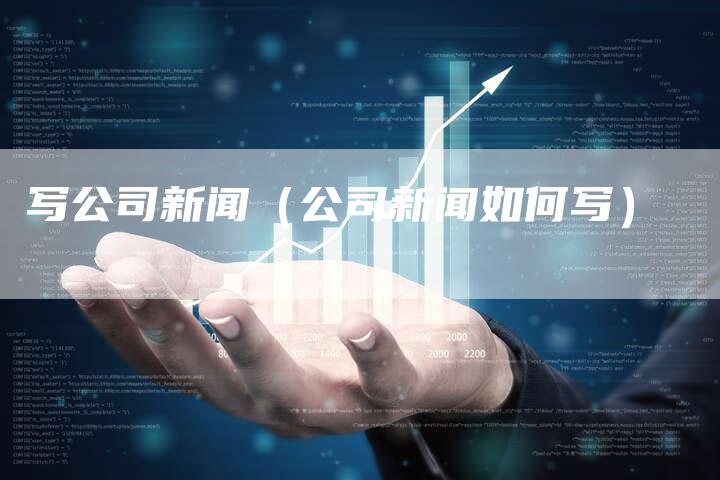 写公司新闻(公司新闻如何写)-直编新闻自助发稿平台