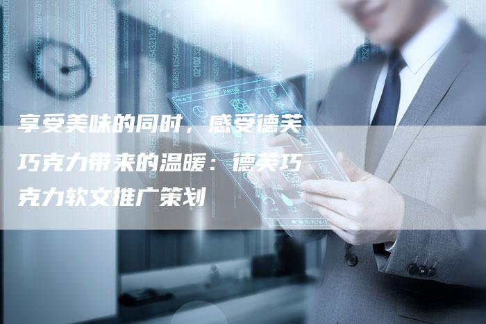 享受美味的同时,感受德芙巧克力带来的温暖:德芙巧克力软文推广策划-直编新闻自助发稿平台