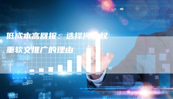 低成本高回报:选择河北权重软文推广的理由-直编新闻自助发稿平台