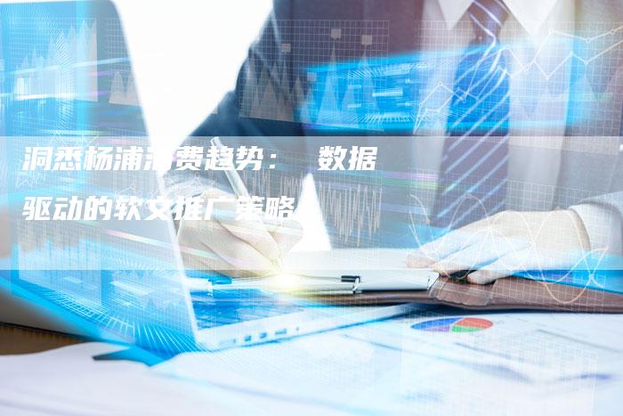 洞悉杨浦消费趋势: 数据驱动的软文推广策略-直编新闻自助发稿平台