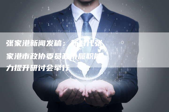 张家港新闻发稿:新时代张家港市政协委员政协履职能力提升研讨会举行-直编新闻自助发稿平台