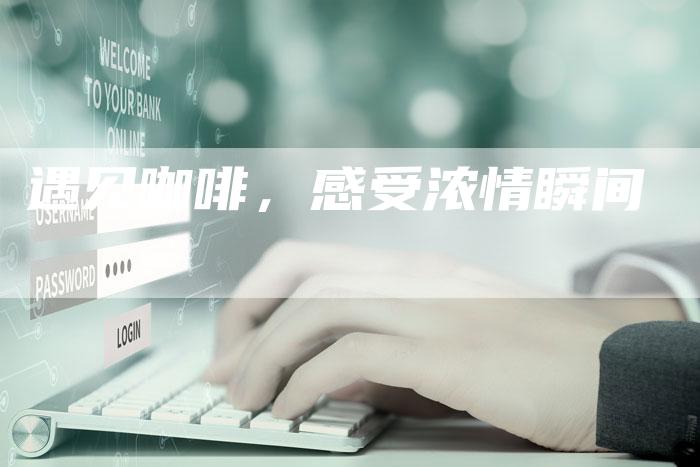遇见咖啡,感受浓情瞬间-直编新闻自助发稿平台