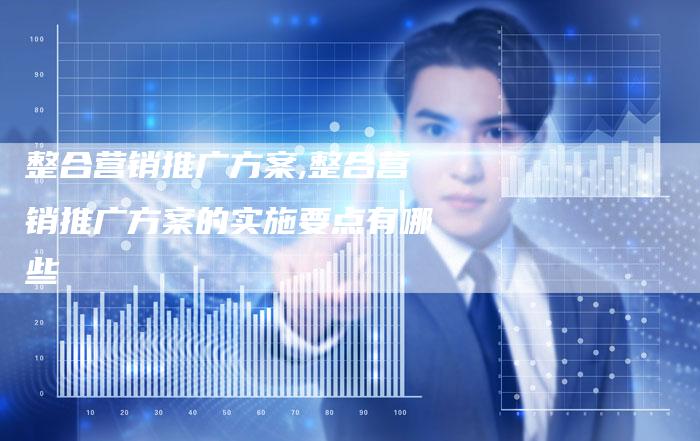 整合营销推广方案,整合营销推广方案的实施要点有哪些-直编新闻自助发稿平台