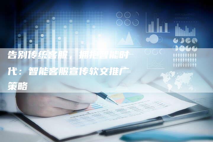 告别传统客服,拥抱智能时代:智能客服宣传软文推广策略-直编新闻自助发稿平台