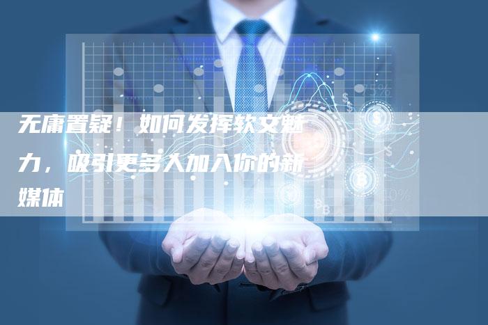 无庸置疑!如何发挥软文魅力,吸引更多人加入你的新媒体-直编新闻自助发稿平台