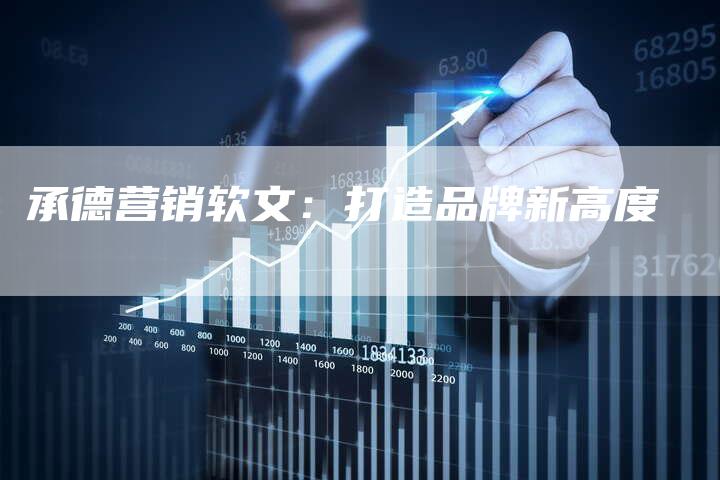 承德营销软文:打造品牌新高度-直编新闻自助发稿平台